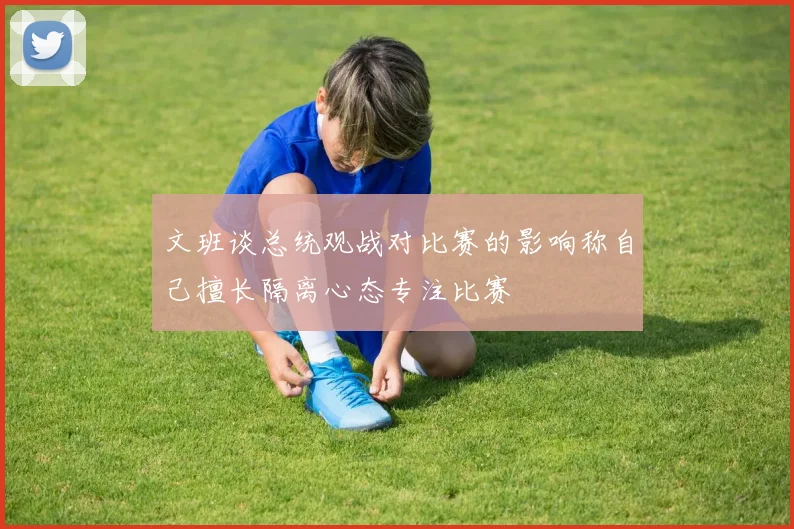 文班谈总统观战对比赛的影响称自己擅长隔离心态专注比赛