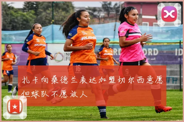 扎卡向桑德兰表达加盟切尔西意愿但球队不愿放人