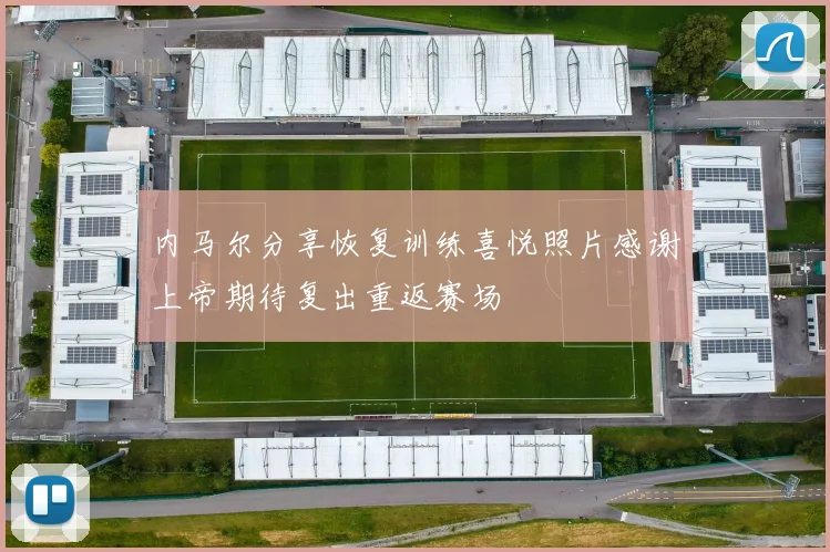 内马尔分享恢复训练喜悦照片感谢上帝期待复出重返赛场