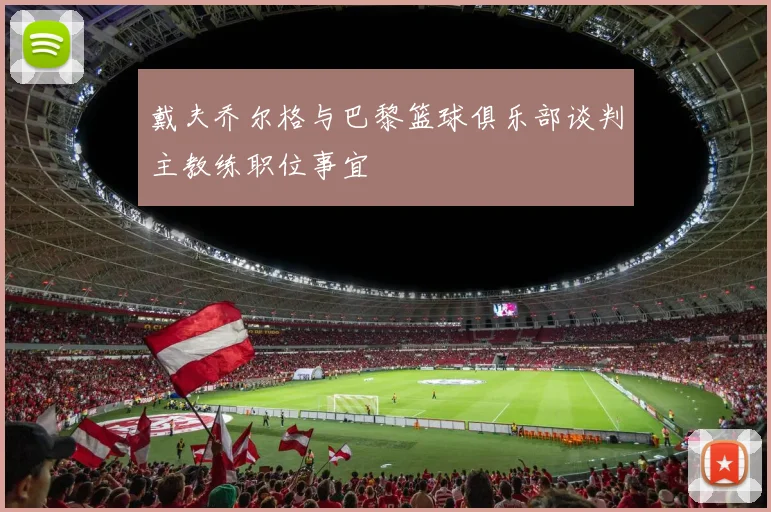 戴夫乔尔格与巴黎篮球俱乐部谈判主教练职位事宜