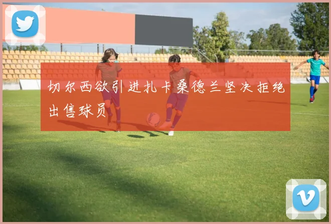 切尔西欲引进扎卡桑德兰坚决拒绝出售球员