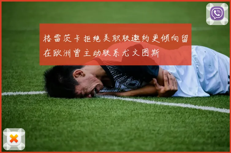 格雷茨卡拒绝美职联邀约更倾向留在欧洲曾主动联系尤文图斯