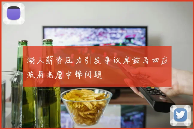 湖人薪资压力引发争议库兹马回应浓眉老詹中锋问题