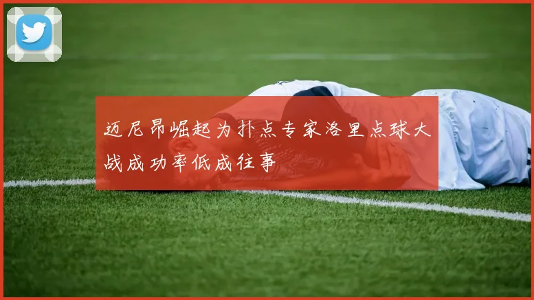 迈尼昂崛起为扑点专家洛里点球大战成功率低成往事