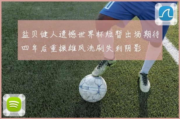 盐贝健人遗憾世界杯短暂出场期待四年后重振雄风洗刷失利阴影