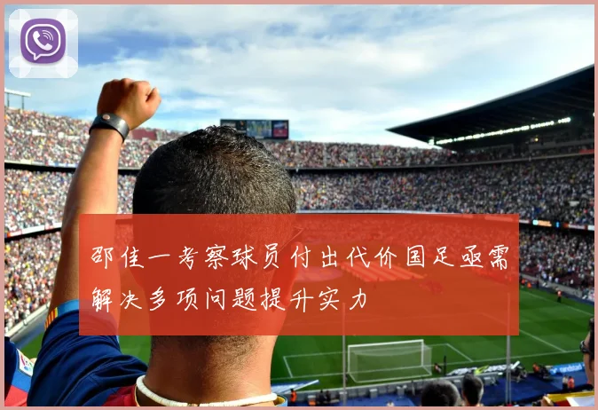 邵佳一考察球员付出代价国足亟需解决多项问题提升实力