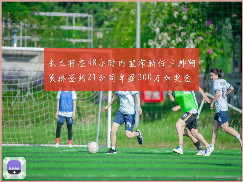 米兰将在48小时内宣布新任主帅阿莫林签约21合同年薪300万加奖金