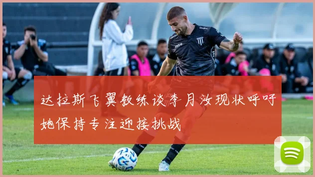 达拉斯飞翼教练谈李月汝现状呼吁她保持专注迎接挑战