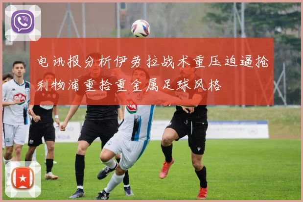 电讯报分析伊劳拉战术重压迫逼抢利物浦重拾重金属足球风格
