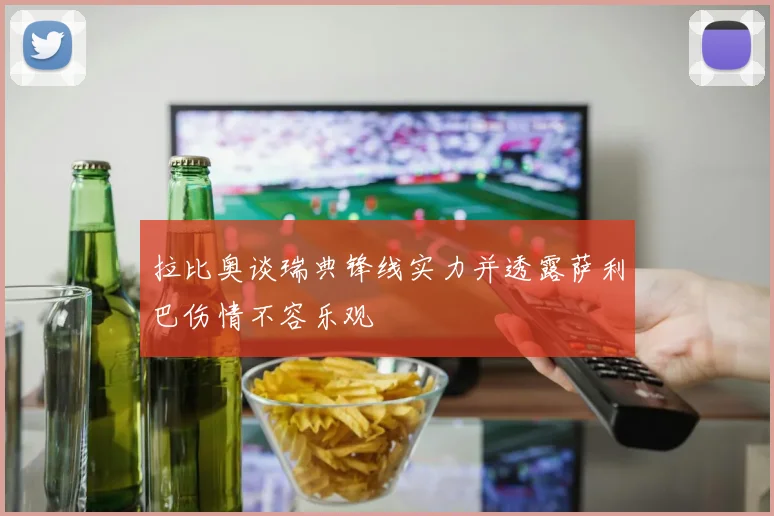 拉比奥谈瑞典锋线实力并透露萨利巴伤情不容乐观